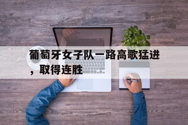 葡萄牙女子队一路高歌猛进，取得连胜的简单介绍