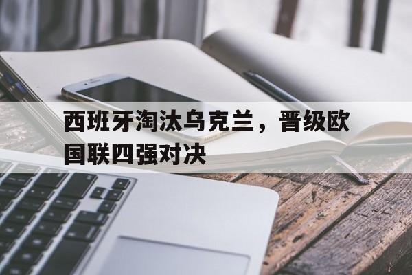 关于西班牙淘汰乌克兰，晋级欧国联四强对决的信息