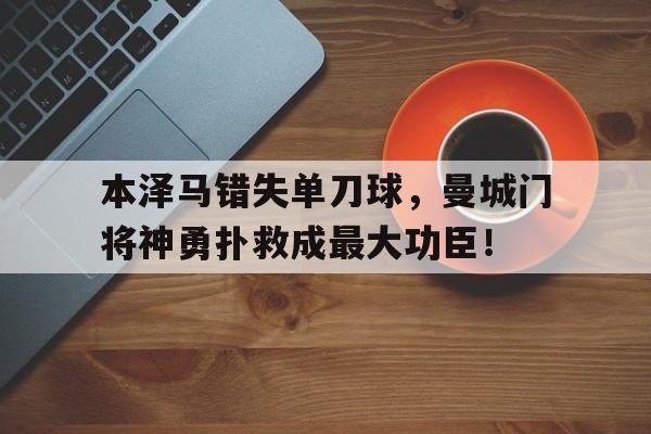 本泽马错失单刀球，曼城门将神勇扑救成最大功臣！