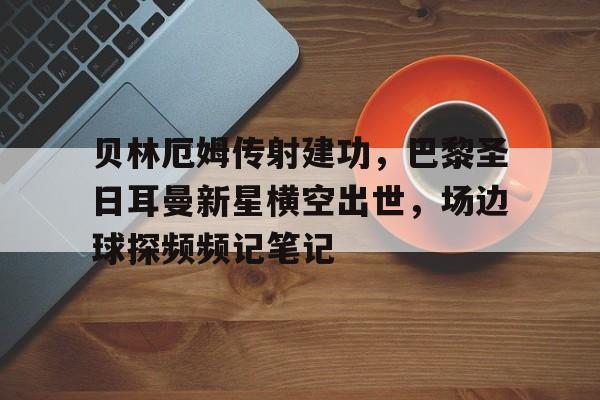 贝林厄姆传射建功，巴黎圣日耳曼新星横空出世，场边球探频频记笔记