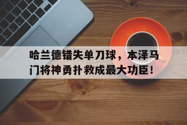 哈兰德错失单刀球，本泽马门将神勇扑救成最大功臣！